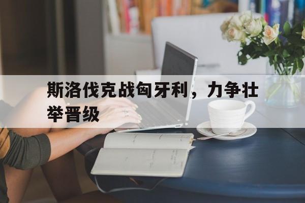关于斯洛伐克战匈牙利，力争壮举晋级的信息